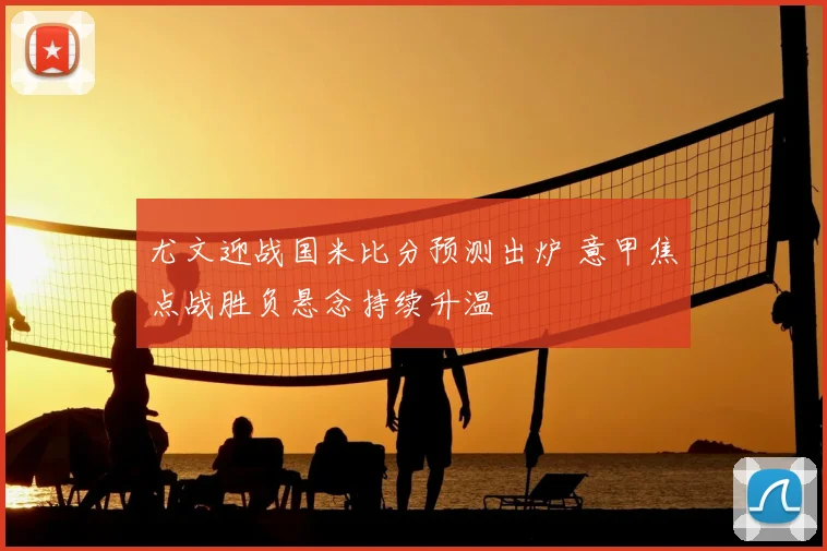 尤文迎战国米比分预测出炉 意甲焦点战胜负悬念持续升温