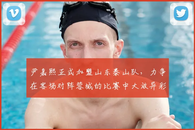 尹嘉熙正式加盟山东泰山队，力争在客场对阵蓉城的比赛中大放异彩_支云_南通_球迷