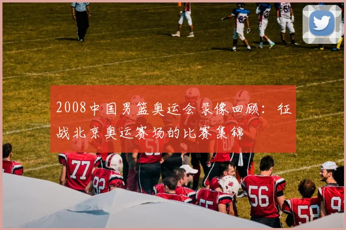 2008中国男篮奥运会录像回顾:征战北京奥运赛场的比赛集锦