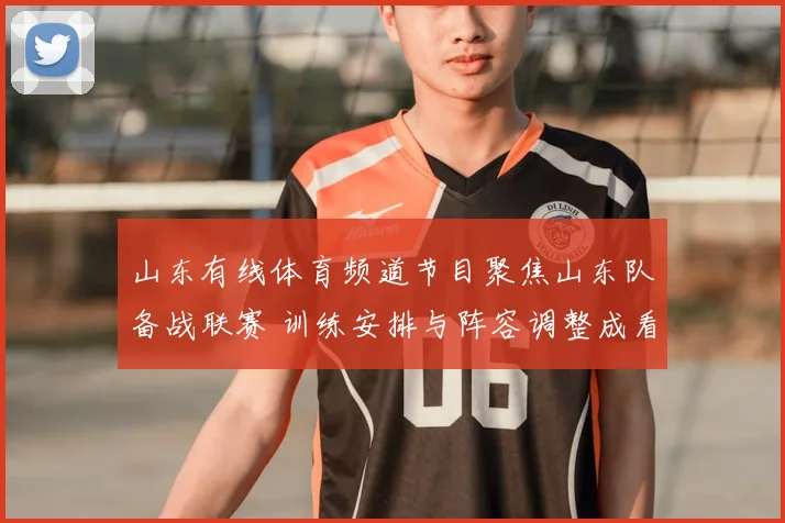 山东有线体育频道节目聚焦山东队备战联赛 训练安排与阵容调整成看点