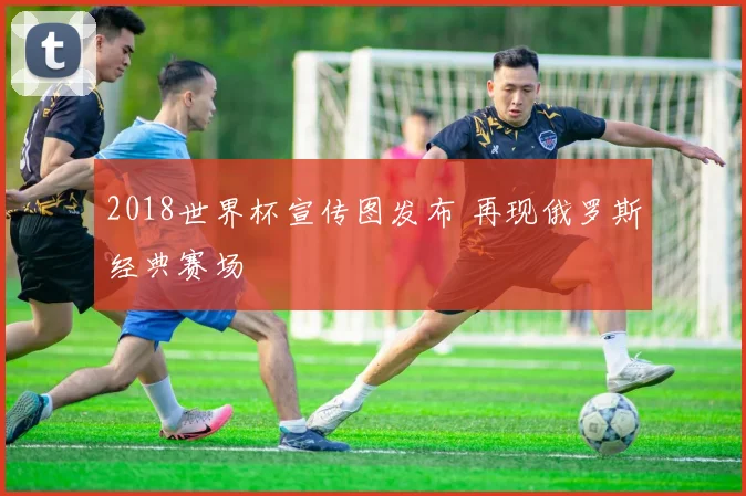 2018世界杯宣传图发布 再现俄罗斯经典赛场