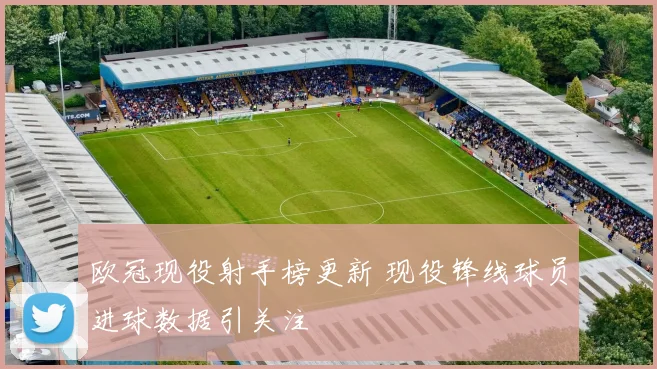 欧冠现役射手榜更新 现役锋线球员进球数据引关注