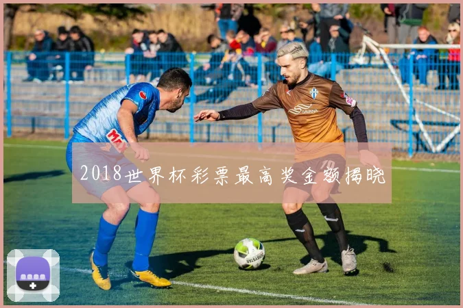 2018世界杯彩票最高奖金额揭晓