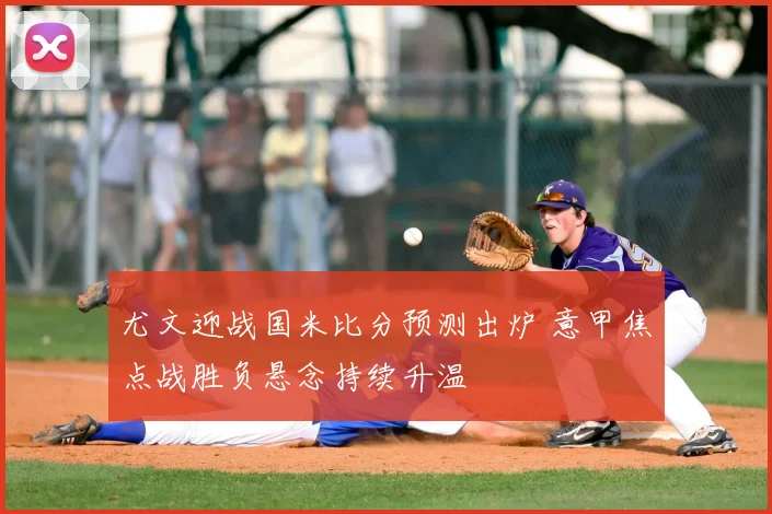 尤文迎战国米比分预测出炉 意甲焦点战胜负悬念持续升温