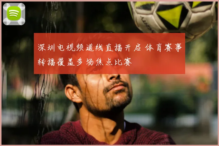深圳电视频道线直播开启 体育赛事转播覆盖多场焦点比赛