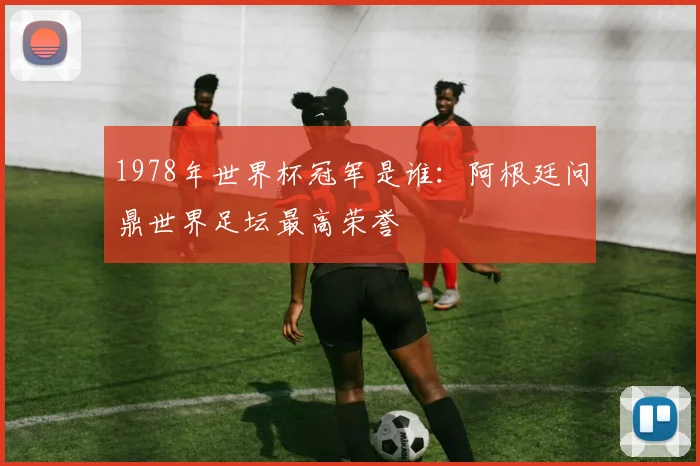 1978年世界杯冠军是谁:阿根廷问鼎世界足坛最高荣誉