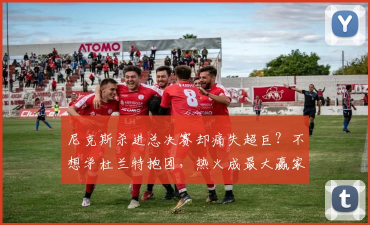 尼克斯杀进总决赛却痛失超巨？不想学杜兰特抱团，热火成最大赢家