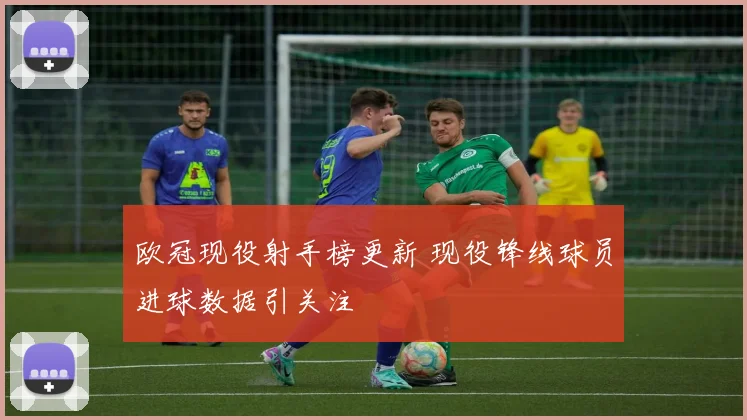 欧冠现役射手榜更新 现役锋线球员进球数据引关注