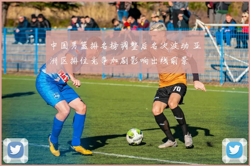 中国男篮排名榜调整后名次波动 亚洲区排位竞争加剧影响出线前景