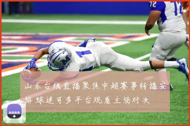 山东台线直播聚焦中超赛事转播安排 球迷可多平台观看主场对决