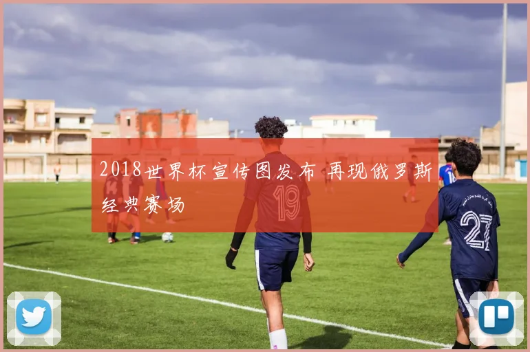 2018世界杯宣传图发布 再现俄罗斯经典赛场