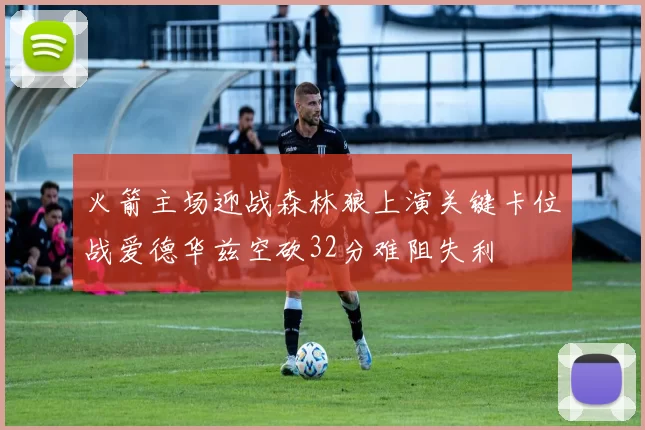 火箭主场迎战森林狼上演关键卡位战爱德华兹空砍32分难阻失利