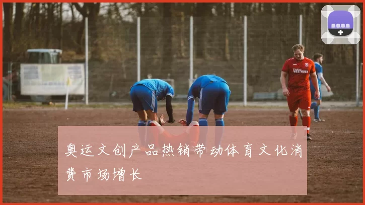 奥运文创产品热销带动体育文化消费市场增长