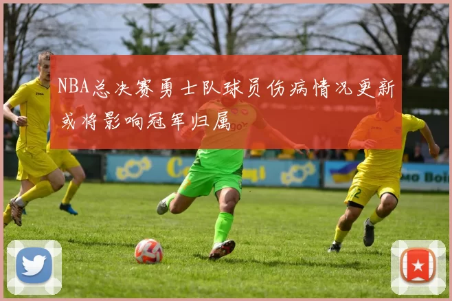 NBA总决赛勇士队球员伤病情况更新或将影响冠军归属