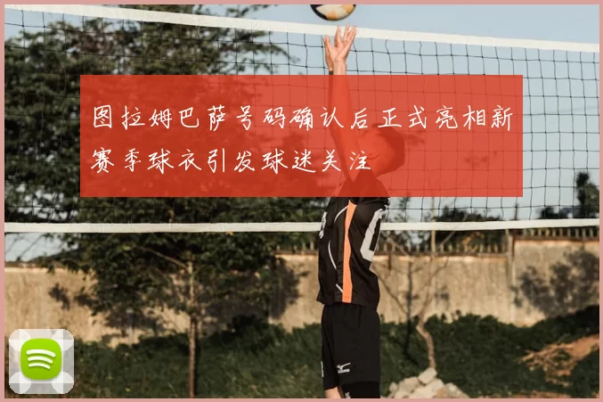 图拉姆巴萨号码确认后正式亮相新赛季球衣引发球迷关注