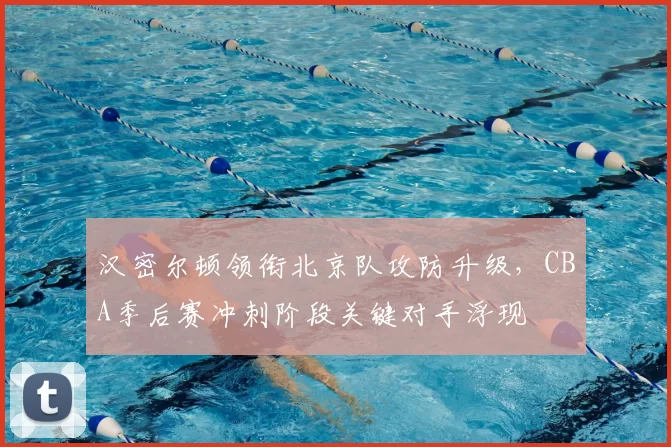 汉密尔顿领衔北京队攻防升级，CBA季后赛冲刺阶段关键对手浮现