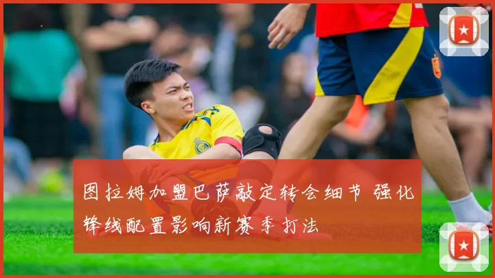 图拉姆加盟巴萨敲定转会细节 强化锋线配置影响新赛季打法