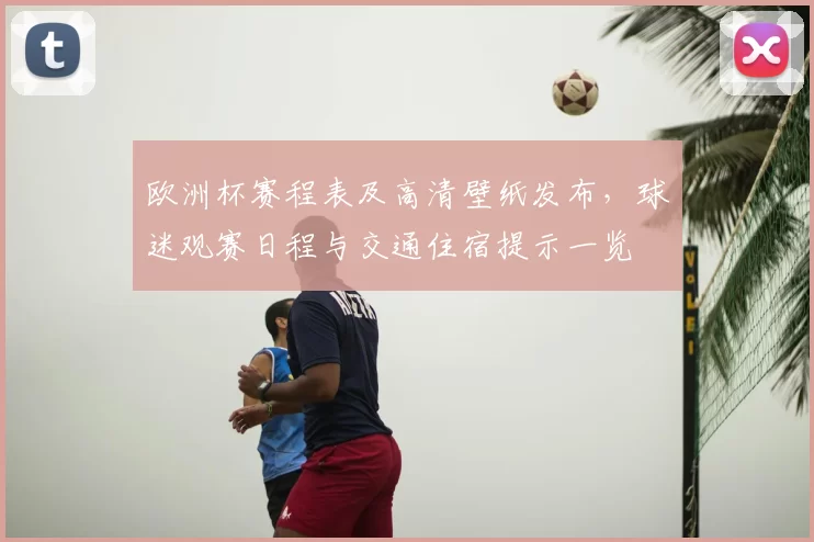 欧洲杯赛程表及高清壁纸发布，球迷观赛日程与交通住宿提示一览