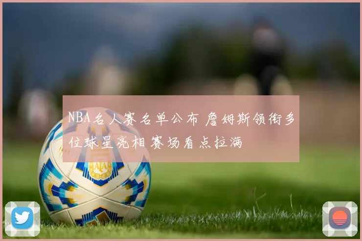 NBA名人赛名单公布 詹姆斯领衔多位球星亮相 赛场看点拉满