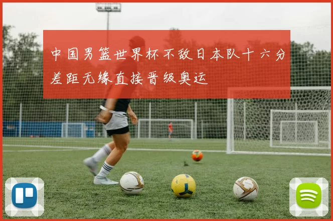 中国男篮世界杯不敌日本队十六分差距无缘直接晋级奥运