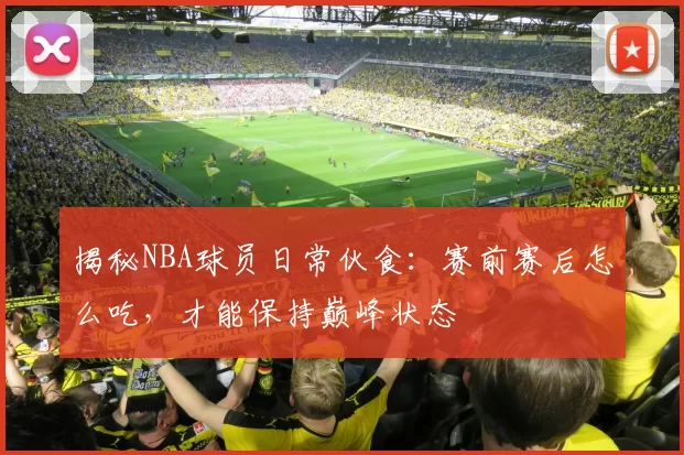 揭秘NBA球员日常伙食：赛前赛后怎么吃，才能保持巅峰状态