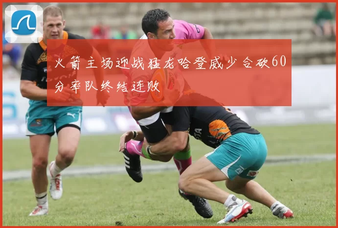 火箭主场迎战猛龙哈登威少合砍60分率队终结连败