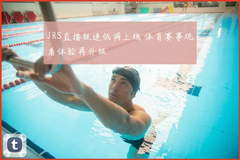 JRS直播极速低调上线 体育赛事观看体验再升级