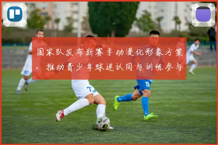 国家队发布新赛季动漫化形象方案,推动青少年球迷认同与训练参与