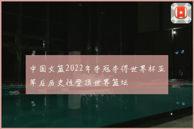 中国女篮2022年夺冠夺得世界杯亚军后历史性登顶世界篮坛