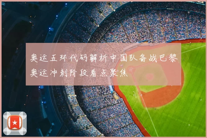 奥运五环代码解析中国队备战巴黎奥运冲刺阶段看点聚焦