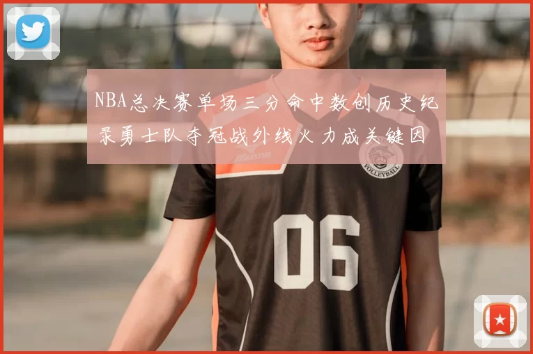 NBA总决赛单场三分命中数创历史纪录勇士队夺冠战外线火力成关键因素