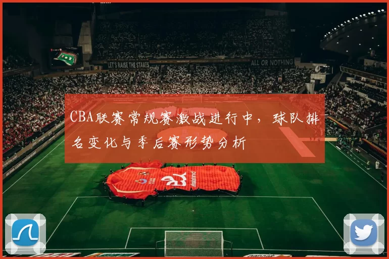 CBA联赛常规赛激战进行中，球队排名变化与季后赛形势分析