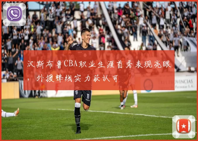 汉斯布鲁CBA职业生涯首秀表现亮眼，外援锋线实力获认可