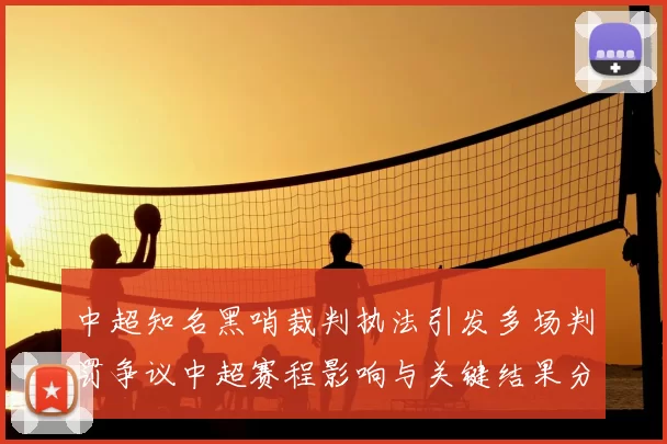 中超知名黑哨裁判执法引发多场判罚争议中超赛程影响与关键结果分析