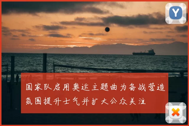 国家队启用奥运主题曲为备战营造氛围提升士气并扩大公众关注