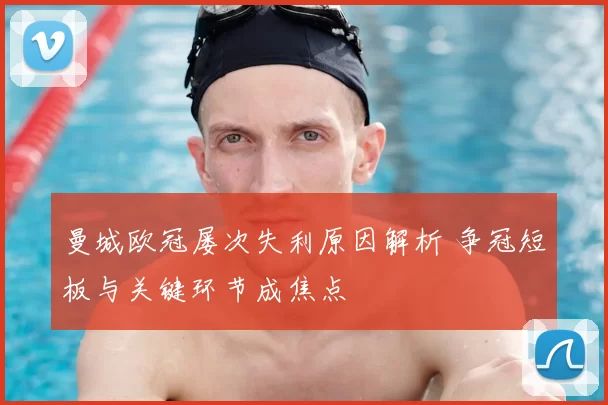 曼城欧冠屡次失利原因解析 争冠短板与关键环节成焦点