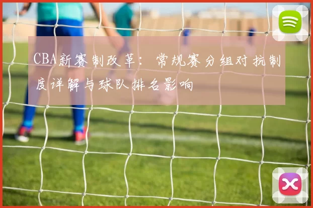 CBA新赛制改革：常规赛分组对抗制度详解与球队排名影响