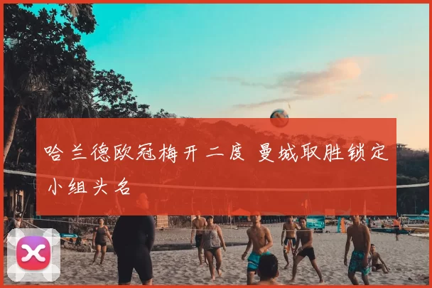 哈兰德欧冠梅开二度 曼城取胜锁定小组头名