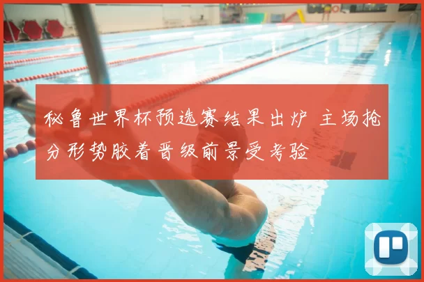 秘鲁世界杯预选赛结果出炉 主场抢分形势胶着晋级前景受考验