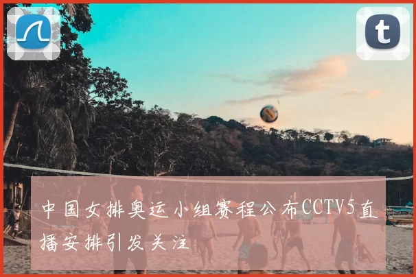 中国女排奥运小组赛程公布CCTV5直播安排引发关注
