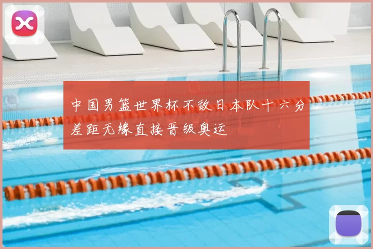 中国男篮世界杯不敌日本队十六分差距无缘直接晋级奥运