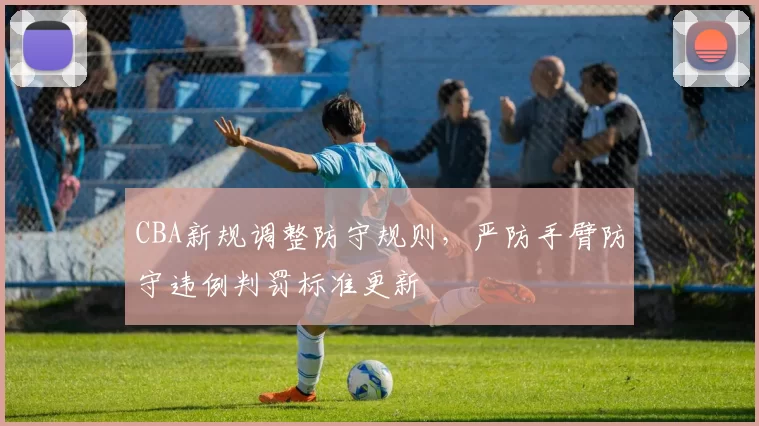 CBA新规调整防守规则，严防手臂防守违例判罚标准更新
