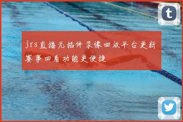 jrs直播无插件录像回放平台更新 赛事回看功能更便捷