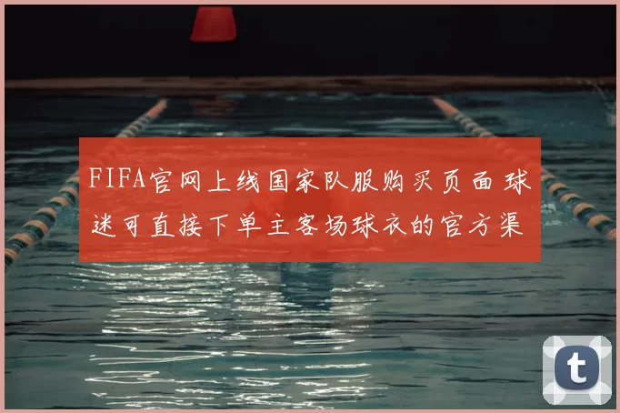 FIFA官网上线国家队服购买页面 球迷可直接下单主客场球衣的官方渠道
