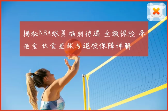 揭秘NBA球员福利待遇 全额保险 养老金 伙食差旅与退役保障详解
