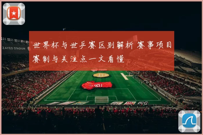 世界杯与世乒赛区别解析 赛事项目赛制与关注点一文看懂