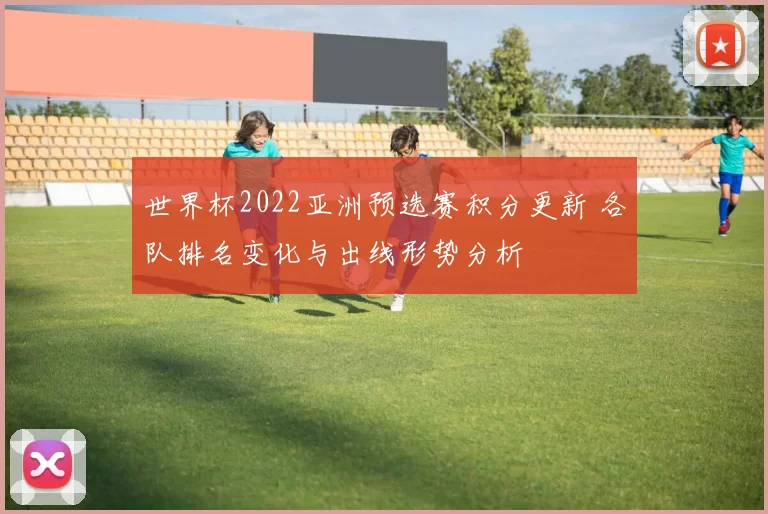 世界杯2022亚洲预选赛积分更新 各队排名变化与出线形势分析