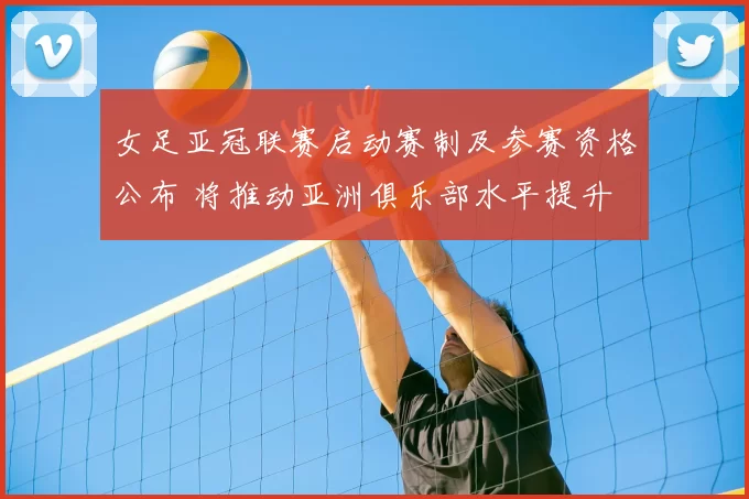 女足亚冠联赛启动赛制及参赛资格公布 将推动亚洲俱乐部水平提升