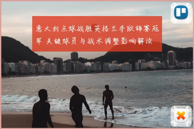 意大利点球战胜英格兰夺欧锦赛冠军 关键球员与战术调整影响解读
