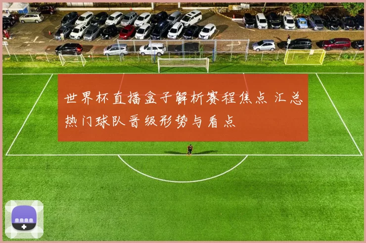 世界杯直播盒子解析赛程焦点 汇总热门球队晋级形势与看点